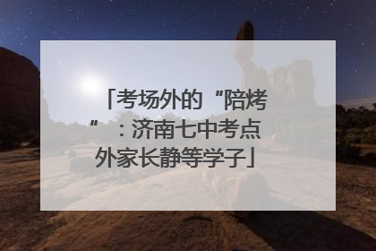 考场外的“陪烤”：济南七中考点外家长静等学子