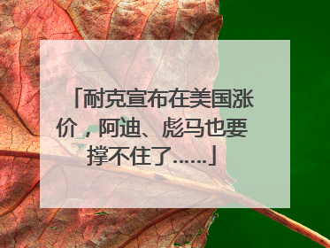 耐克宣布在美国涨价，阿迪、彪马也要撑不住了……