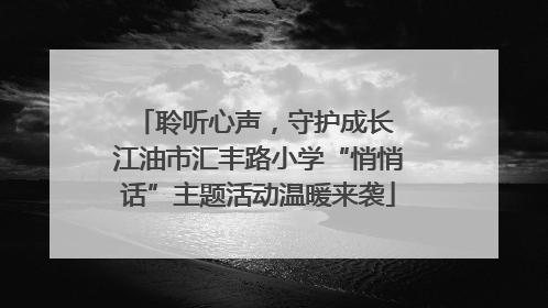 聆听心声，守护成长 江油市汇丰路小学“悄悄话”主题活动温暖来袭