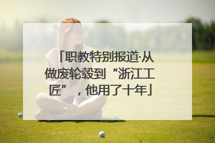 职教特别报道·从做废轮毂到“浙江工匠”，他用了十年