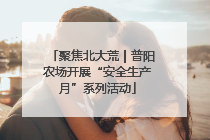 聚焦北大荒｜普阳农场开展“安全生产月”系列活动