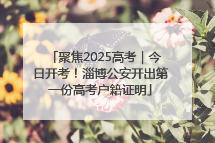 聚焦2025高考｜今日开考！淄博公安开出第一份高考户籍证明
