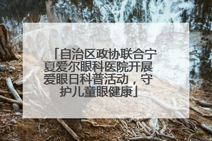 自治区政协联合宁夏爱尔眼科医院开展爱眼日科普活动，守护儿童眼健康
