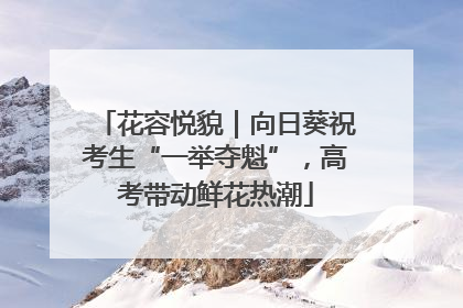 花容悦貌｜向日葵祝考生“一举夺魁”，高考带动鲜花热潮