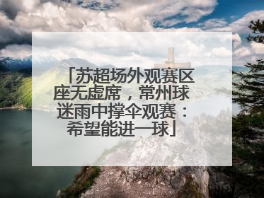 苏超场外观赛区座无虚席，常州球迷雨中撑伞观赛：希望能进一球