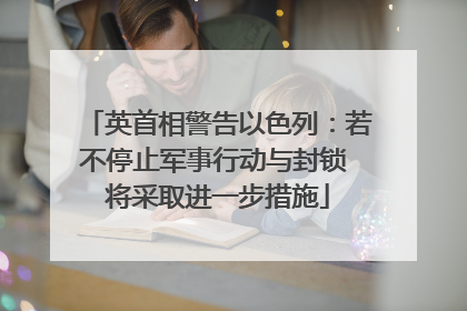 英首相警告以色列：若不停止军事行动与封锁 将采取进一步措施
