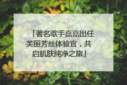 著名歌手嘉嘉出任芙丽芳丝体验官，共启肌肤纯净之旅