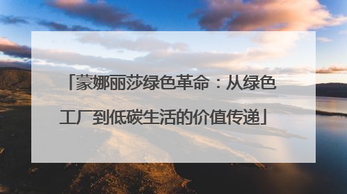 蒙娜丽莎绿色革命：从绿色工厂到低碳生活的价值传递