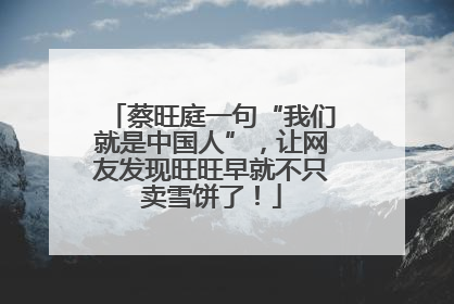 蔡旺庭一句“我们就是中国人”，让网友发现旺旺早就不只卖雪饼了！