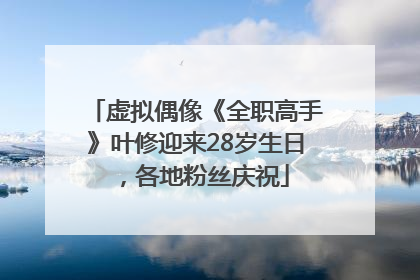 虚拟偶像《全职高手》叶修迎来28岁生日，各地粉丝庆祝