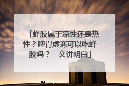 蜂胶属于凉性还是热性？脾胃虚寒可以吃蜂胶吗？一文讲明白