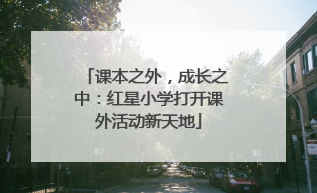 课本之外，成长之中：红星小学打开课外活动新天地