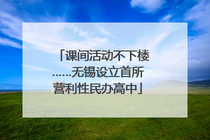 课间活动不下楼……无锡设立首所营利性民办高中