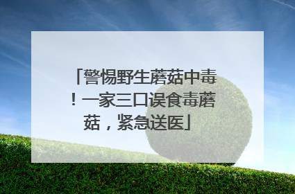 警惕野生蘑菇中毒！一家三口误食毒蘑菇，紧急送医
