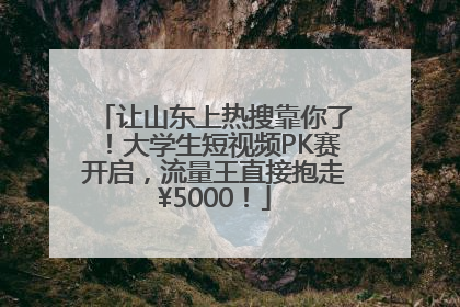 让山东上热搜靠你了！大学生短视频PK赛开启，流量王直接抱走¥5000！