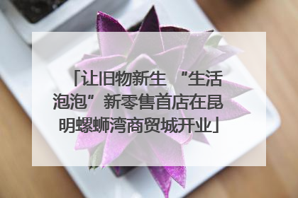 让旧物新生 “生活泡泡”新零售首店在昆明螺蛳湾商贸城开业