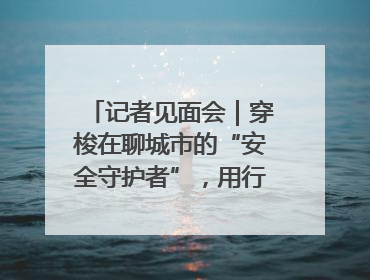 记者见面会｜穿梭在聊城市的“安全守护者”，用行动诠释城市文明“移动坐标”的温暖力量