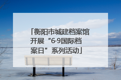 衡阳市城建档案馆开展“6·9国际档案日”系列活动