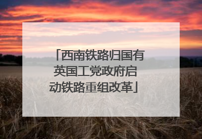 西南铁路归国有 英国工党政府启动铁路重组改革