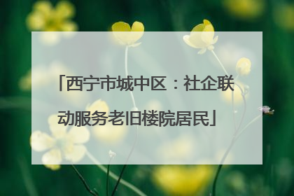 西宁市城中区：社企联动服务老旧楼院居民