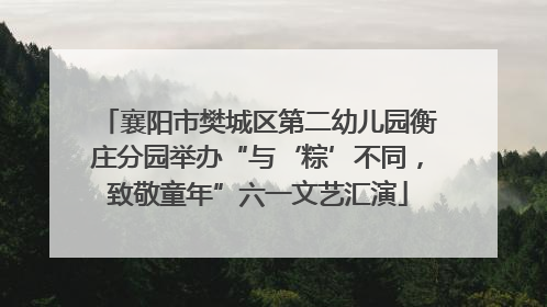 襄阳市樊城区第二幼儿园衡庄分园举办“与‘粽’不同，致敬童年”六一文艺汇演