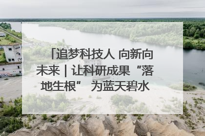 追梦科技人 向新向未来｜让科研成果“落地生根” 为蓝天碧水“保驾护航”