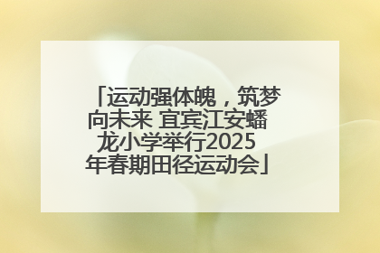 运动强体魄，筑梦向未来 宜宾江安蟠龙小学举行2025年春期田径运动会