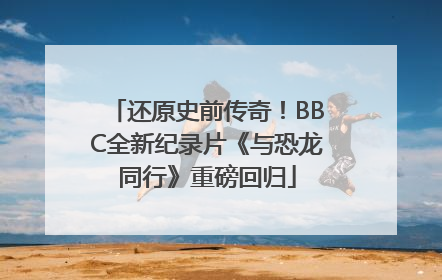 还原史前传奇！BBC全新纪录片《与恐龙同行》重磅回归