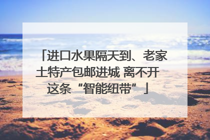 进口水果隔天到、老家土特产包邮进城 离不开这条“智能纽带”