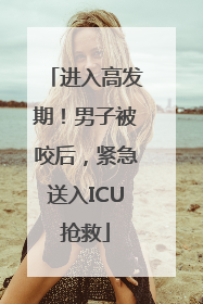 进入高发期！男子被咬后，紧急送入ICU抢救