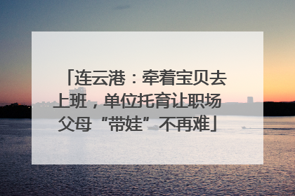 连云港：牵着宝贝去上班，单位托育让职场父母“带娃”不再难