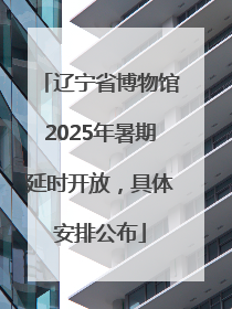 辽宁省博物馆2025年暑期延时开放，具体安排公布