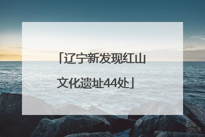 辽宁新发现红山文化遗址44处