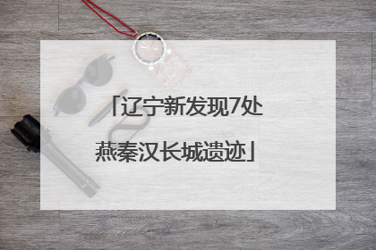 辽宁新发现7处燕秦汉长城遗迹