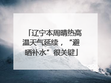 辽宁本周晴热高温天气延续，“避晒补水”很关键