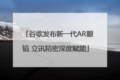 谷歌发布新一代AR眼镜 立讯精密深度赋能