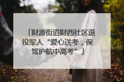 财源街道财西社区退役军人“爱心送考，保驾护航中高考”
