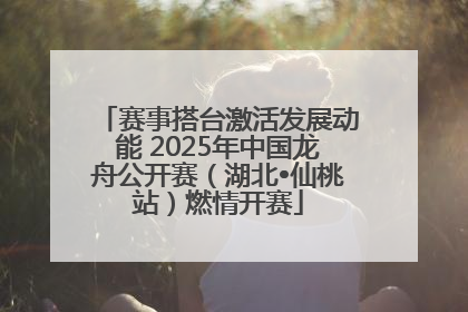 赛事搭台激活发展动能 2025年中国龙舟公开赛（湖北•仙桃站）燃情开赛