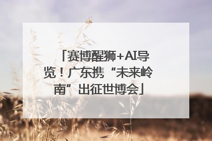 赛博醒狮+AI导览！广东携“未来岭南”出征世博会