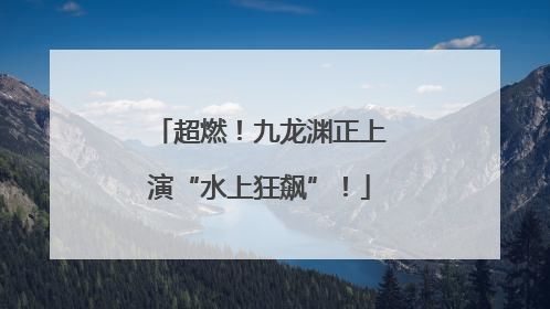 超燃！九龙渊正上演“水上狂飙”！