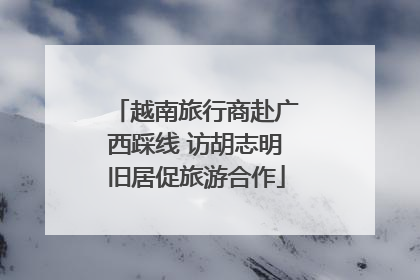 越南旅行商赴广西踩线 访胡志明旧居促旅游合作