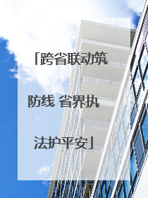 跨省联动筑防线 省界执法护平安