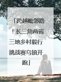 跨越毗邻路！长三角两省三地乡村毅行挑战赛乌镇开跑
