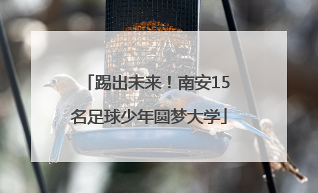 踢出未来！南安15名足球少年圆梦大学