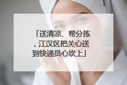 送清凉、帮分拣，江汉区把关心送到快递员心坎上