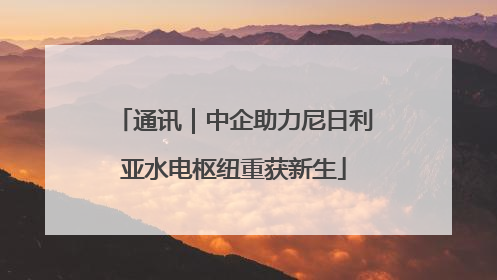 通讯｜中企助力尼日利亚水电枢纽重获新生