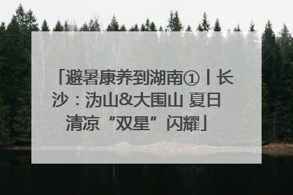 避暑康养到湖南①丨长沙：沩山&大围山 夏日清凉“双星”闪耀