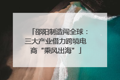 邵阳制造闯全球：三大产业借力跨境电商“乘风出海”