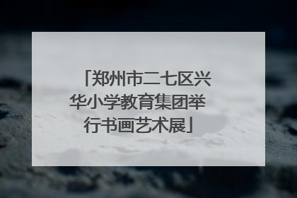 郑州市二七区兴华小学教育集团举行书画艺术展