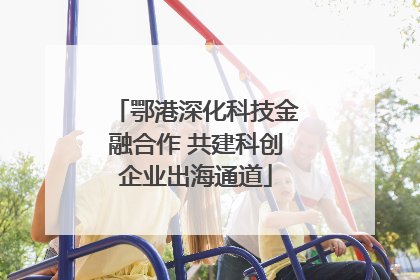 鄂港深化科技金融合作 共建科创企业出海通道
